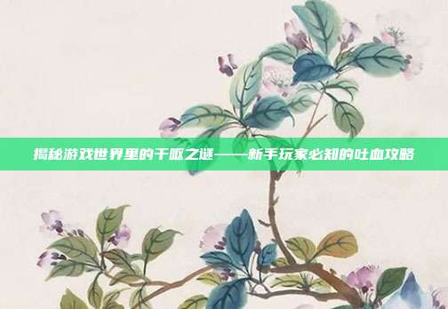 揭秘游戏世界里的干呕之谜——新手玩家必知的吐血攻略