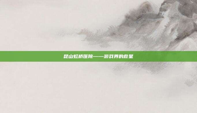 昆山虹桥医院——游戏界的救星