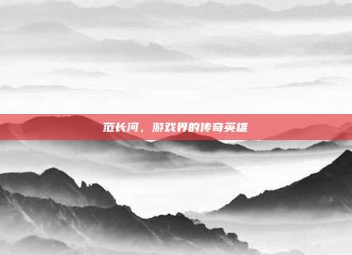 范长河，游戏界的传奇英雄