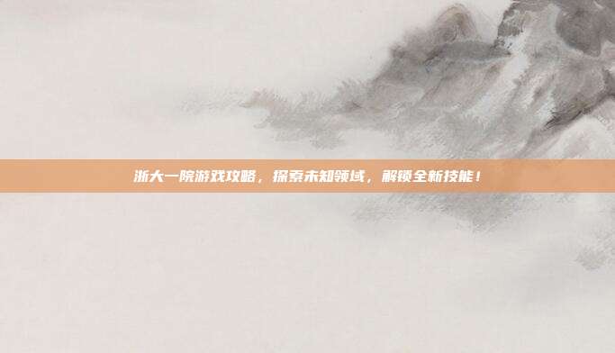 浙大一院游戏攻略，探索未知领域，解锁全新技能！