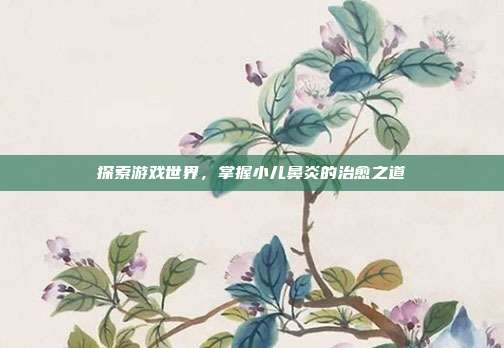 探索游戏世界，掌握小儿鼻炎的治愈之道
