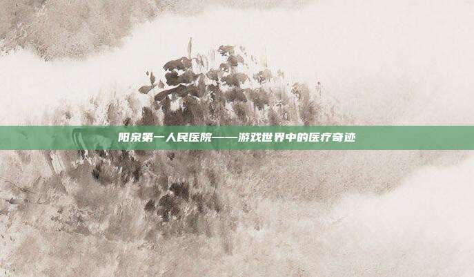 阳泉第一人民医院——游戏世界中的医疗奇迹