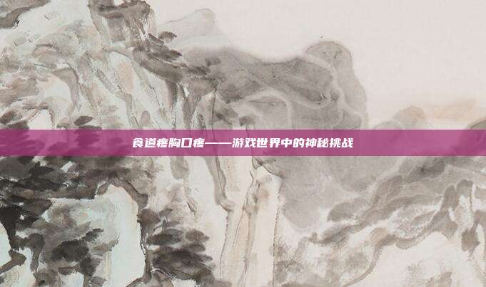 食道疼胸口疼——游戏世界中的神秘挑战