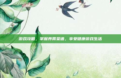 游戏攻略，掌握养胃菜谱，享受健康游戏生活