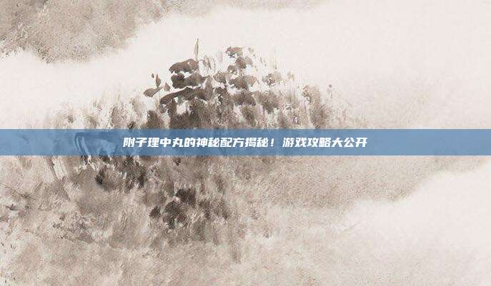 附子理中丸的神秘配方揭秘！游戏攻略大公开