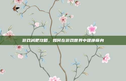 游戏减肥攻略，如何在游戏世界中健康瘦身
