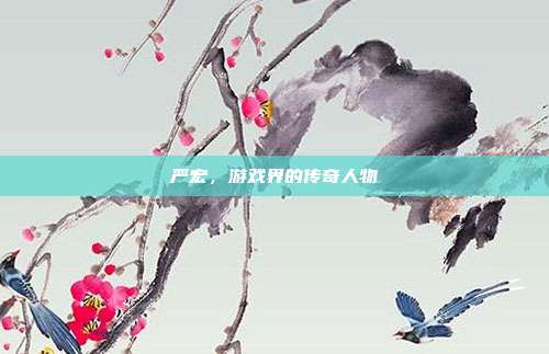严宏,游戏界的传奇人物