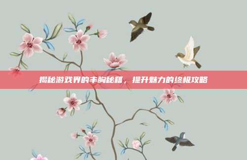 揭秘游戏界的丰胸秘籍,提升魅力的终极攻略