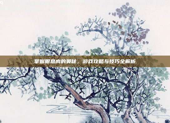 掌握眼息肉的奥秘,游戏攻略与技巧全解析