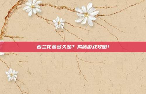 西兰花蒸多久熟？揭秘游戏攻略！