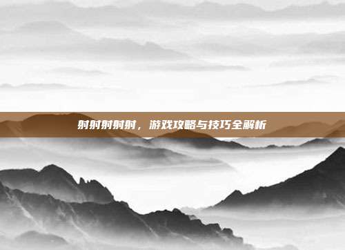 射射射射射,游戏攻略与技巧全解析