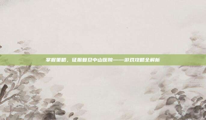 掌握策略，征服复旦中山医院——游戏攻略全解析
