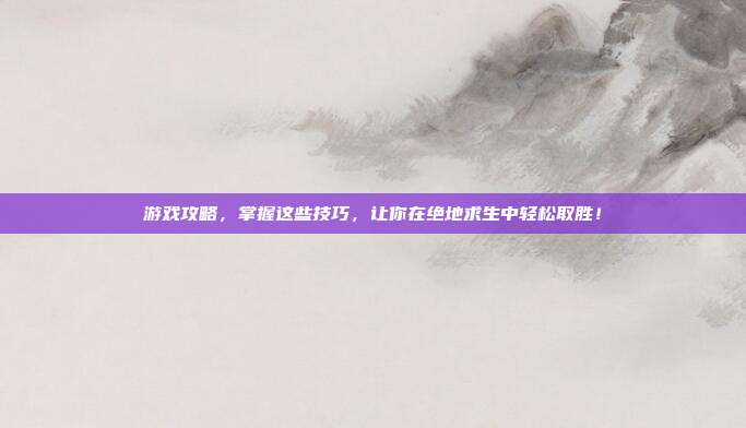 游戏攻略，掌握这些技巧，让你在绝地求生中轻松取胜！