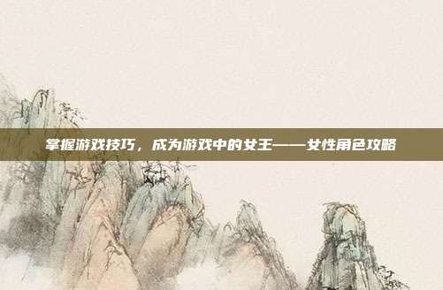 掌握游戏技巧,成为游戏中的女王——女性角色攻略