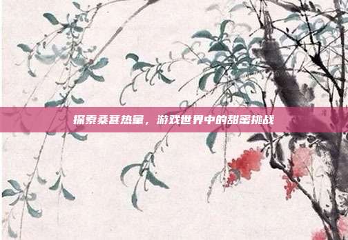 探索桑葚热量，游戏世界中的甜蜜挑战