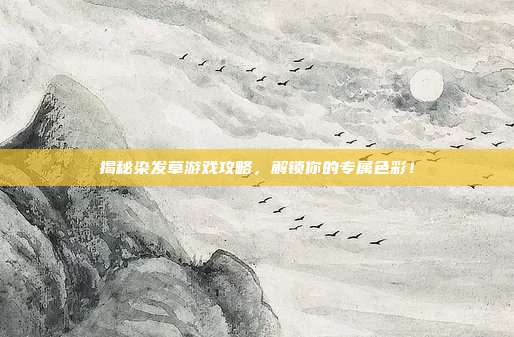 揭秘染发草游戏攻略,解锁你的专属色彩!