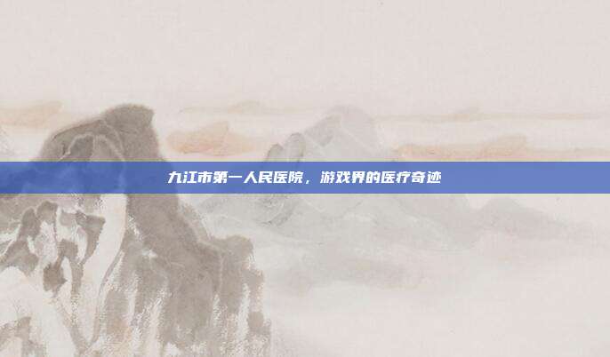 九江市第一人民医院,游戏界的医疗奇迹