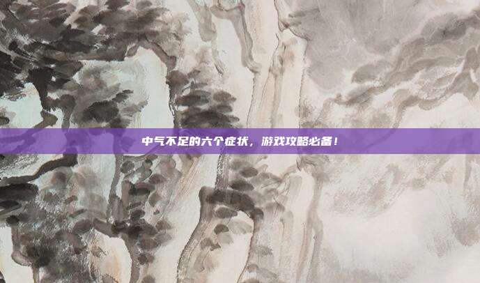 中气不足的六个症状，游戏攻略必备！