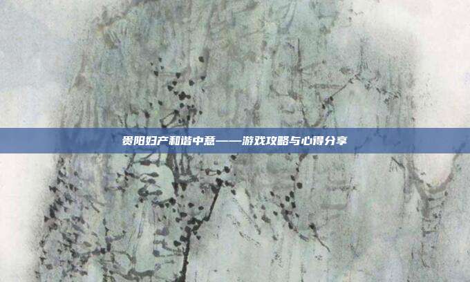 贵阳妇产和谐中意——游戏攻略与心得分享