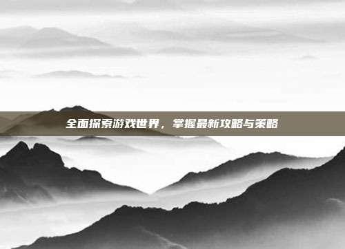 全面探索游戏世界，掌握最新攻略与策略