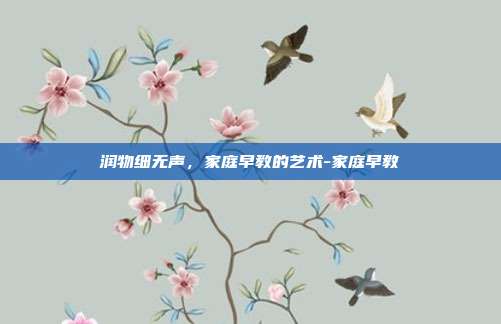 润物细无声,家庭早教的艺术-家庭早教