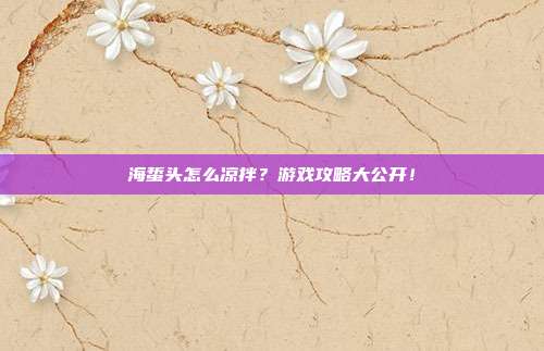 海蜇头怎么凉拌?游戏攻略大公开!