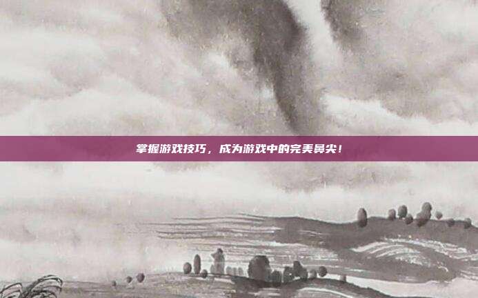 掌握游戏技巧，成为游戏中的完美鼻尖！