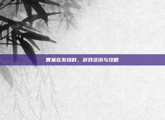 香蕉在发烧时，游戏资讯与攻略