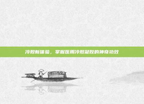 冷敷新体验，掌握医用冷敷凝胶的神奇功效