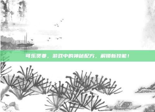 可乐煲姜，游戏中的神秘配方，解锁新技能！