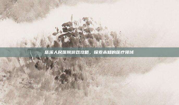 慈溪人民医院游戏攻略，探索未知的医疗领域