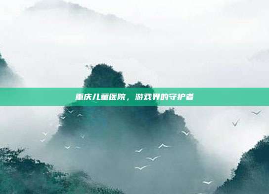重庆儿童医院，游戏界的守护者