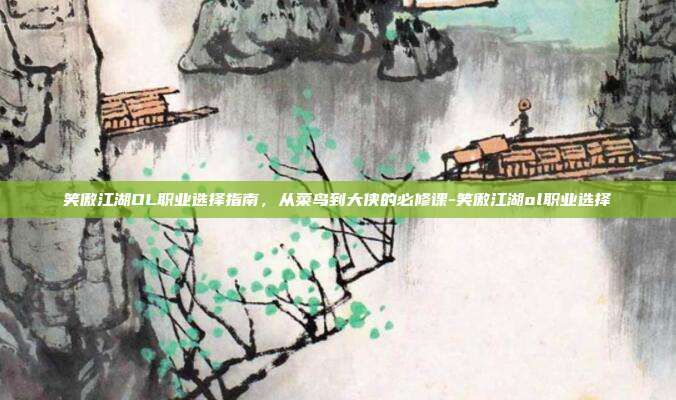 笑傲江湖OL职业选择指南,从菜鸟到大侠的必修课-笑傲江湖ol职业选择