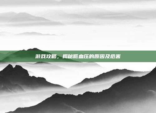 游戏攻略，揭秘低血压的原因及危害