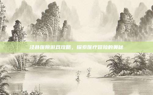 泾县医院游戏攻略，探索医疗冒险的奥秘