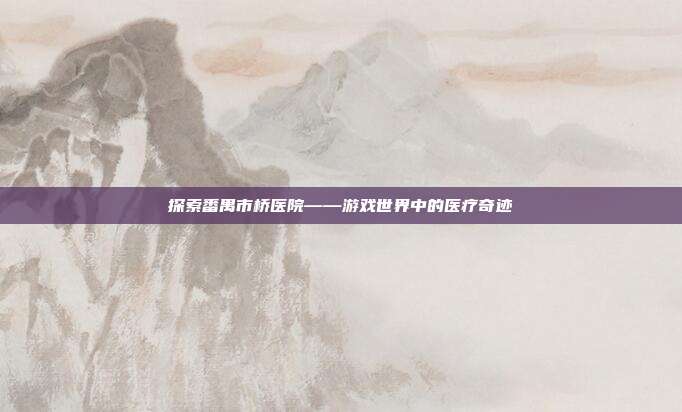 探索番禺市桥医院——游戏世界中的医疗奇迹