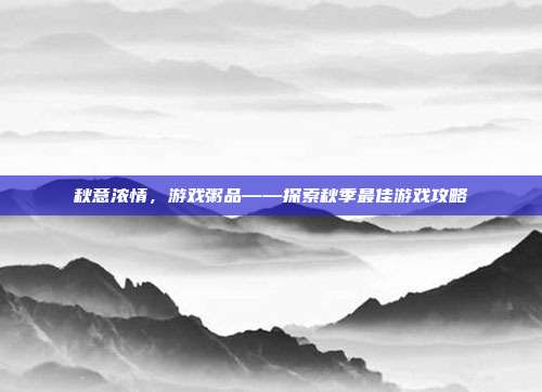 秋意浓情，游戏粥品——探索秋季最佳游戏攻略