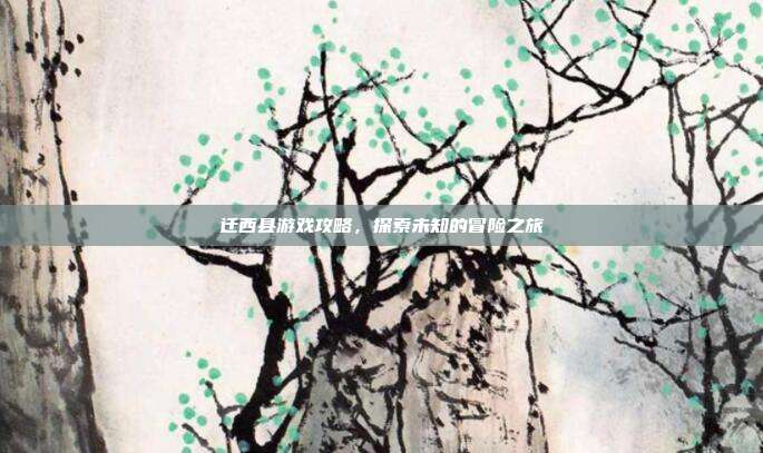 迁西县游戏攻略，探索未知的冒险之旅