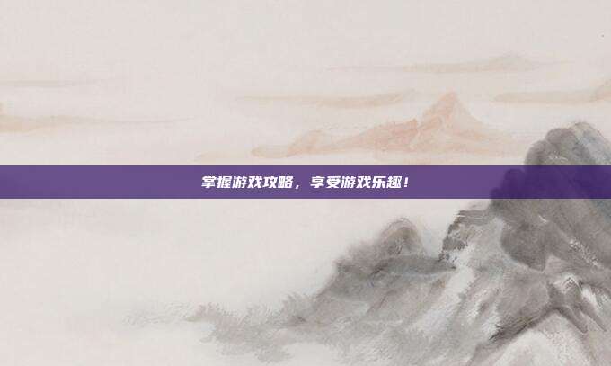 掌握游戏攻略，享受游戏乐趣！