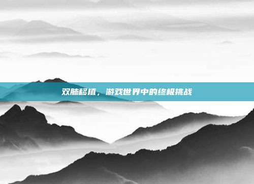 双肺移植,游戏世界中的终极挑战