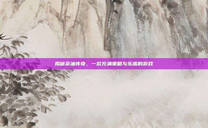 揭秘茶油传奇,一款充满策略与乐趣的游戏