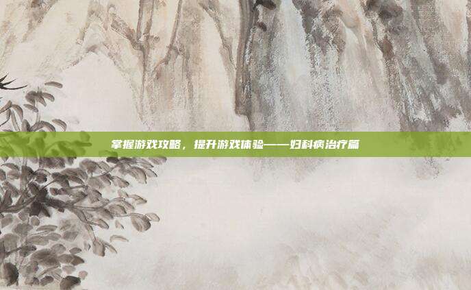 掌握游戏攻略，提升游戏体验——妇科病治疗篇