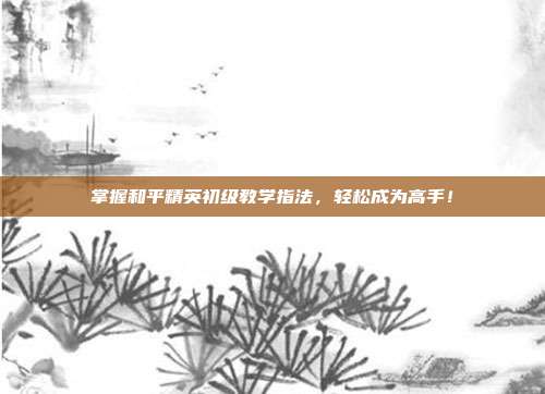 掌握和平精英初级教学指法，轻松成为高手！