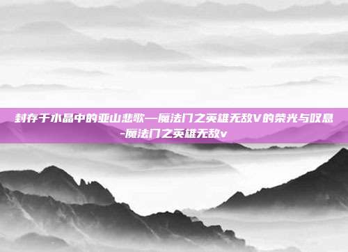 封存于水晶中的亚山悲歌—魔法门之英雄无敌V的荣光与叹息-魔法门之英雄无敌v