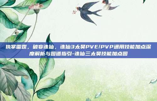 执掌雷霆，破妄诛仙，诛仙3太昊PVE/PVP通用技能加点深度解析与图谱指引-诛仙三太昊技能加点图