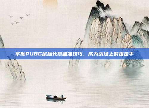 掌握PUBG鼠标长按瞄准技巧,成为战场上的狙击手