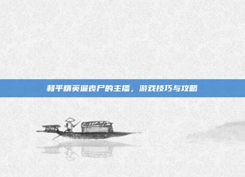 和平精英遛丧尸的主播，游戏技巧与攻略