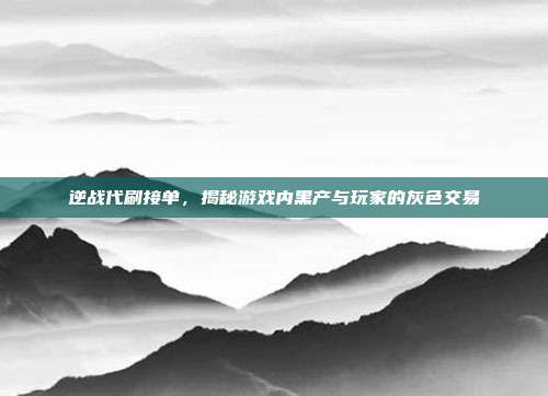 逆战代刷接单,揭秘游戏内黑产与玩家的灰色交易