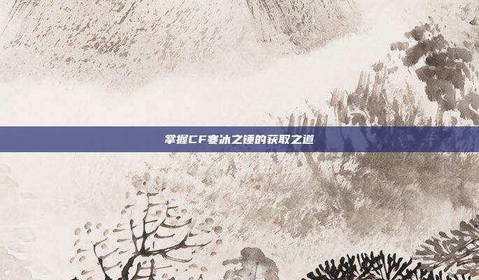 掌握CF寒冰之锤的获取之道