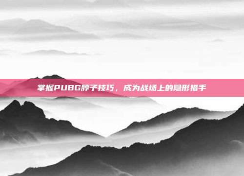 掌握PUBG脖子技巧，成为战场上的隐形猎手